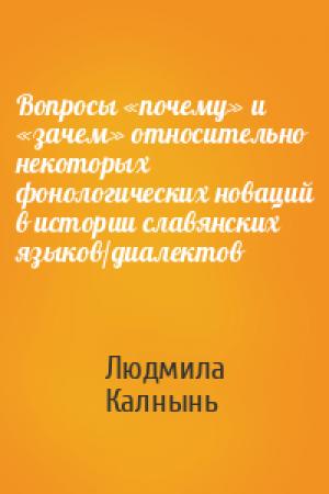 Обложка книги «Вопросы «почему» и «зачем» относительно некоторых фонологических новаций в истории славянских языков/диалектов» — Людмила Калнынь