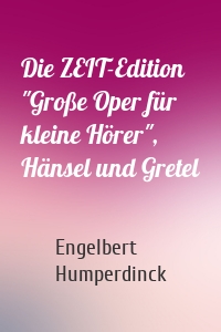 Die ZEIT-Edition "Große Oper für kleine Hörer", Hänsel und Gretel