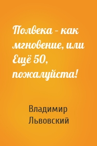 Полвека – как мгновение, или Ещё 50, пожалуйста!