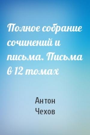 Обложка книги «Полное собрание сочинений и письма. Письма в 12 томах» — Антон Чехов