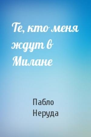 Обложка книги «Те, кто меня ждут в Милане» — Пабло Неруда