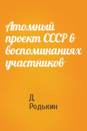 Обложка книги «Атомный проект СССР в воспоминаниях участников» — Д. Родькин