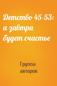 Детство 45-53: а завтра будет счастье