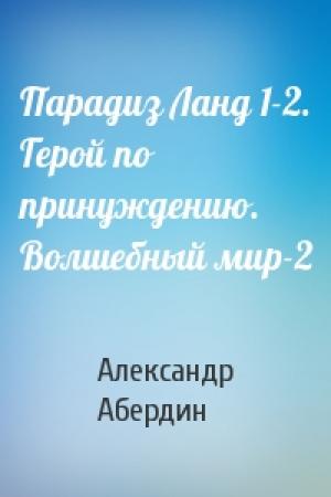 Обложка книги «Парадиз Ланд 1-2. Герой по принуждению. Волшебный мир-2» — Александр Абердин