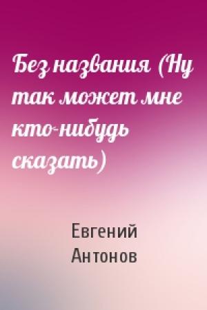 Обложка книги «Без названия (Ну так может мне кто-нибудь сказать)» — Евгений Антонов