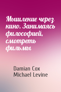 Damian Cox, Michael Levine - Мышление через кино. Занимаясь философией, смотреть фильмы
