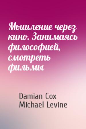 Обложка книги «Мышление через кино. Занимаясь философией, смотреть фильмы» — Damian Cox, Michael Levine