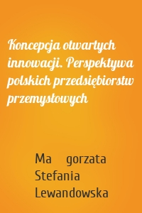 Koncepcja otwartych innowacji. Perspektywa polskich przedsiębiorstw przemysłowych