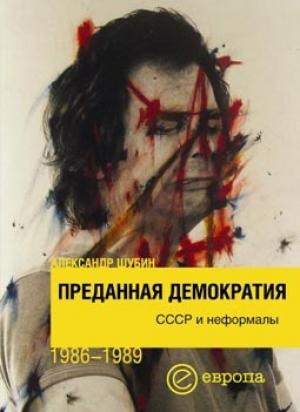 Обложка книги «Преданная демократия. СССР и неформалы (1986-1989 г.г.)» — Александр Шубин