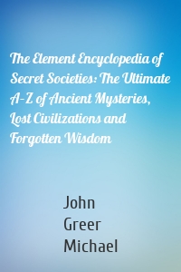 The Element Encyclopedia of Secret Societies: The Ultimate A–Z of Ancient Mysteries, Lost Civilizations and Forgotten Wisdom