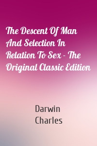 The Descent Of Man And Selection In Relation To Sex - The Original Classic Edition