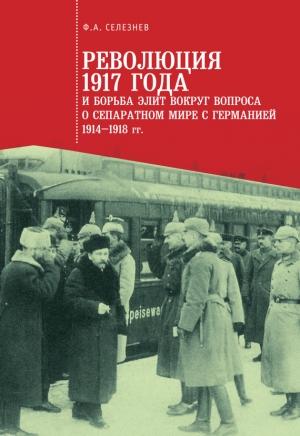 Обложка книги «Революция 1917 года и борьба элит вокруг вопроса о сепаратном мире с Германией (1914–1918 гг.)» — Федор Селезнев