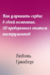 Как улучшить сервис в своей компании. 50 проверенных опытом инструментов