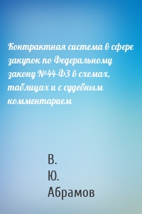 Контрактная система в сфере закупок по Федеральному закону №44-ФЗ в схемах, таблицах и с судебным комментарием