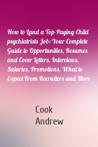 How to Land a Top-Paying Child psychiatrists Job: Your Complete Guide to Opportunities, Resumes and Cover Letters, Interviews, Salaries, Promotions, What to Expect From Recruiters and More