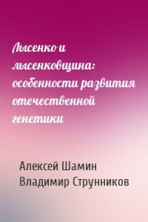 Обложка книги «Лысенко и лысенковщина: особенности развития отечественной генетики» — Алексей Шамин, Владимир Струнников