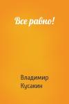 Владимир Кусакин - Все равно!