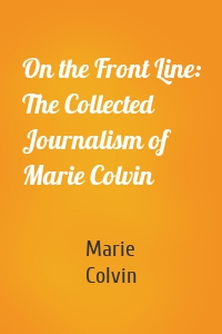 On the Front Line: The Collected Journalism of Marie Colvin