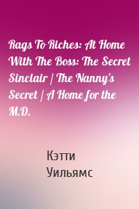 Rags To Riches: At Home With The Boss: The Secret Sinclair / The Nanny's Secret / A Home for the M.D.