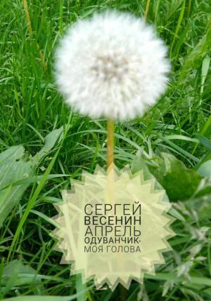 Обложка книги «Апрель. Одуванчик – моя голова» — Сергей Весенин