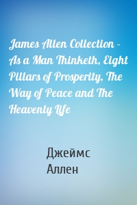 James Allen Collection - As a Man Thinketh, Eight Pillars of Prosperity, The Way of Peace and The Heavenly Life