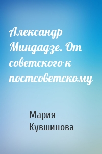 Александр Миндадзе. От советского к постсоветскому