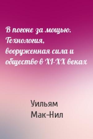 Обложка книги «В погоне за мощью. Технология, вооруженная сила и общество в XI-XX веках» — Уильям Мак-Нил