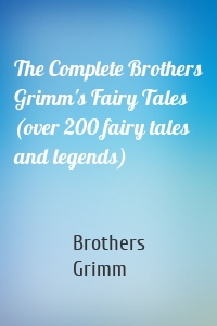 The Complete Brothers Grimm's Fairy Tales (over 200 fairy tales and legends)