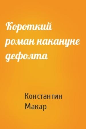 Обложка книги «Короткий роман накануне дефолта» — Константин Макар