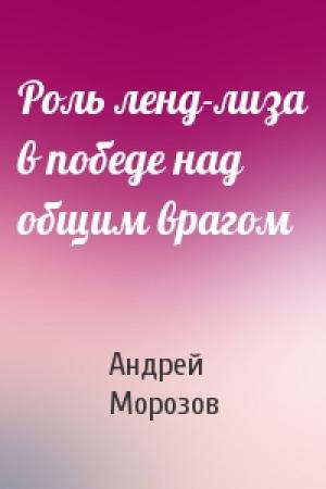 Обложка книги «Роль ленд-лиза в победе над общим врагом» — Андрей Морозов