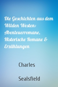 Die Geschichten aus dem Wilden Westen: Abenteuerromane, Historische Romane & Erzählungen