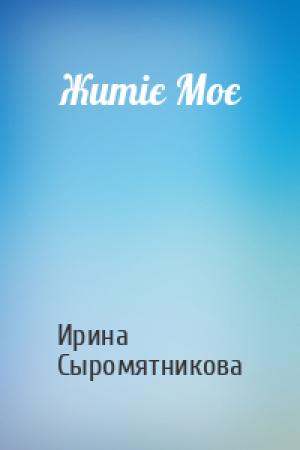 Обложка книги «Житіє Моє» — Ирина Владимировна Сыромятникова