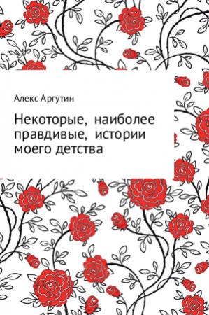 Обложка книги «Некоторые наиболее правдивые истории моего детства» — Алекс Аргутин