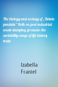 The biology and ecology of „Betula pendula” Roth on post-industrial waste dumping grounds: the variability range of life history traits