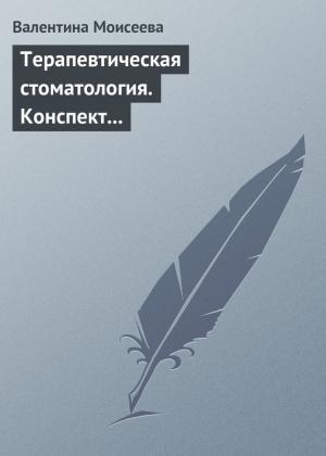 Обложка книги «Терапевтическая стоматология. Конспект лекций» — Валентина Моисеева