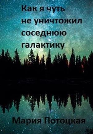 Обложка книги «Как я чуть не уничтожил соседнюю галактику» — Мария Потоцкая