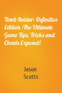 Tomb Raider: Definitive Edition :The Ultimate Game Tips, Tricks and Cheats Exposed!