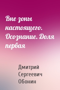 Вне зоны настоящего. Осознание. Доля первая