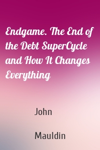 Endgame. The End of the Debt SuperCycle and How It Changes Everything