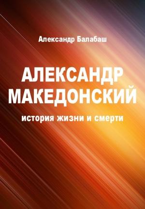 Обложка книги «Александр Македонский (история жизни и смерти)» — Александр Балабаш