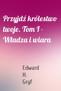 Przyjdź królestwo twoje. Tom I - Władza i wiara