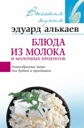 Обложка книги «Блюда из молока и молочных продуктов. Разнообразные меню для будней и праздников» — Эдуард Алькаев