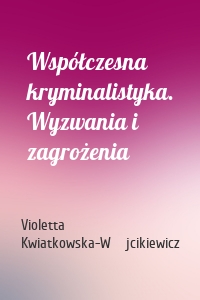 Współczesna kryminalistyka. Wyzwania i zagrożenia