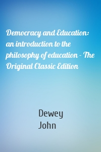 Democracy and Education: an introduction to the philosophy of education - The Original Classic Edition