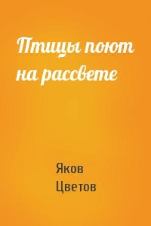 Обложка книги «Птицы поют на рассвете» — Яков Цветов