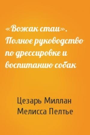 Обложка книги ««Вожак стаи». Полное руководство по дрессировке и воспитанию собак» — Цезарь Миллан, Мелисса Пелтье