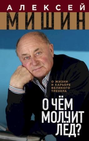 Обложка книги «О чём молчит лёд? О жизни и карьере великого тренера» — Алексей Мишин