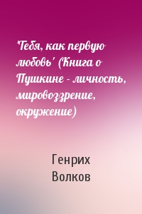 Генрих Волков - 'Тебя, как первую любовь' (Книга о Пушкине - личность, мировоззрение, окружение)