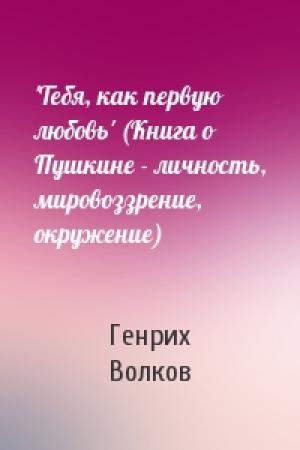 Обложка книги «'Тебя, как первую любовь' (Книга о Пушкине - личность, мировоззрение, окружение)» — Генрих Волков
