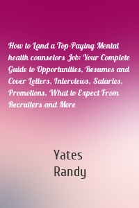 How to Land a Top-Paying Mental health counselors Job: Your Complete Guide to Opportunities, Resumes and Cover Letters, Interviews, Salaries, Promotions, What to Expect From Recruiters and More